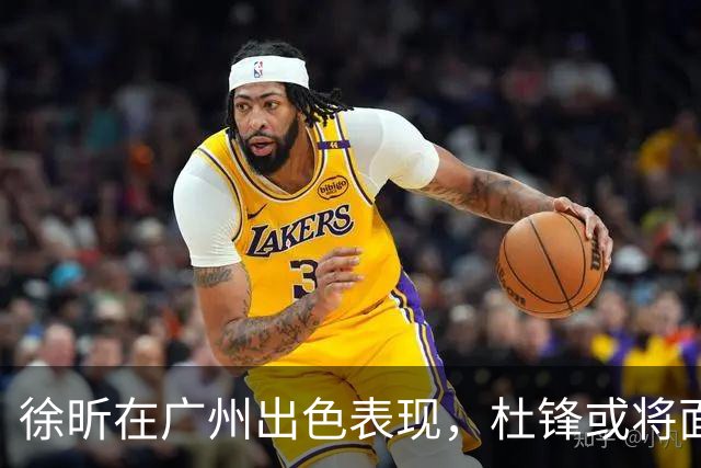 徐昕在广州出色表现，杜锋或将面临离职压力